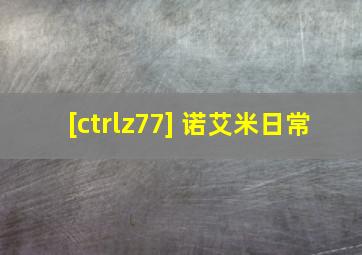 [ctrlz77] 诺艾米日常